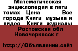 Математическая энциклопедия в пяти томах › Цена ­ 1 000 - Все города Книги, музыка и видео » Книги, журналы   . Ростовская обл.,Новочеркасск г.